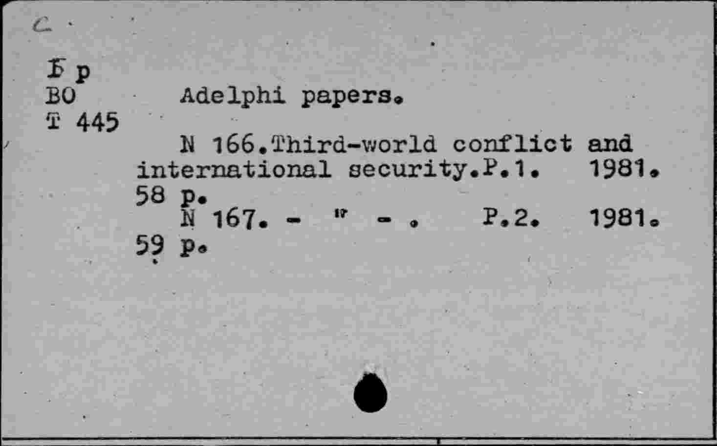 ﻿5p
BO	Adelphi papers»
T 445
h 166.Third-world conflict and international security.?.1•	1981
58	p.
M 167. - ,r - .	P.2.	1981
59	p.
*